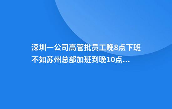 深圳一公司高管批员工晚8点下班不如苏州总部加班到晚10点？公司：发布者非公司员工