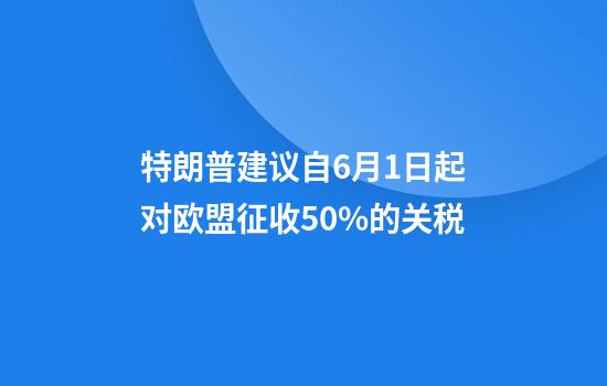 特朗普建议自6月1日起对欧盟征收50%的关税