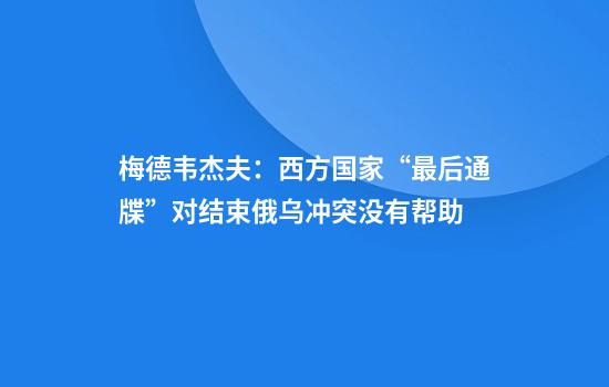 梅德韦杰夫：西方国家“最后通牒”对结束俄乌冲突没有帮助