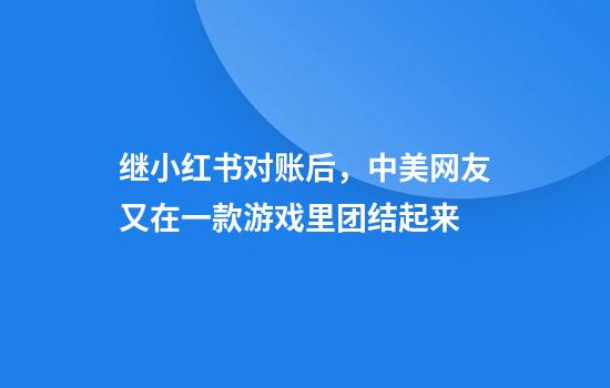 继小红书对账后，中美网友又在一款游戏里团结起来