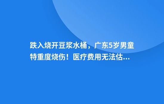跌入烧开豆浆水桶，广东5岁男童特重度烧伤！医疗费用无法估算，社区为负债家庭倡议募捐