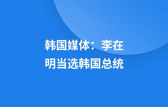 韩国媒体：李在明当选韩国总统