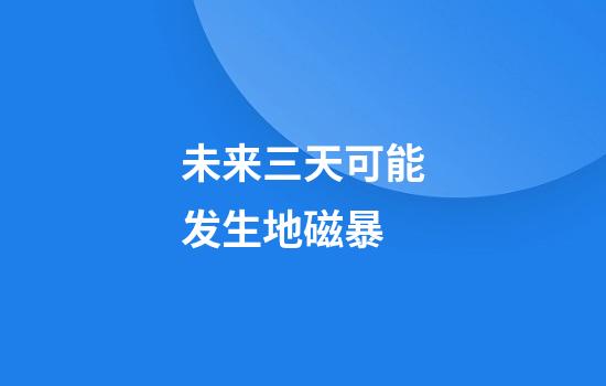 未来三天可能发生地磁暴
