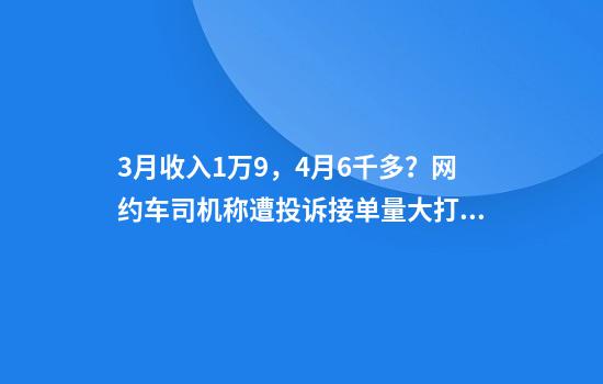 3月收入1万9，4月6千多？网约车司机称遭投诉接单量大打折扣：没一个女乘客订单