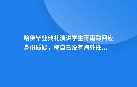 哈佛毕业典礼演讲学生蒋雨融回应身份质疑，称自己没有海外任何国家的绿卡或身份