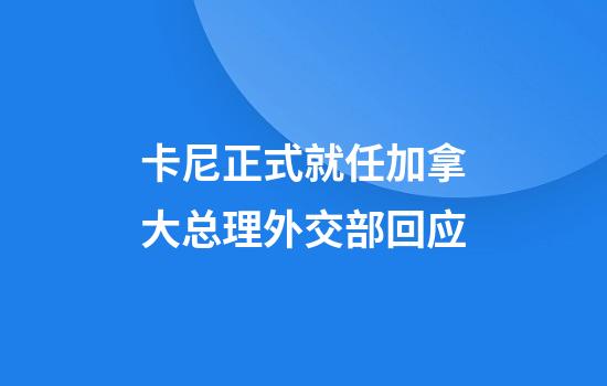 卡尼正式就任加拿大总理外交部回应