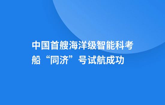 中国首艘海洋级智能科考船“同济”号试航成功