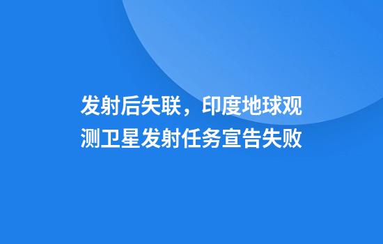 发射后失联，印度地球观测卫星发射任务宣告失败