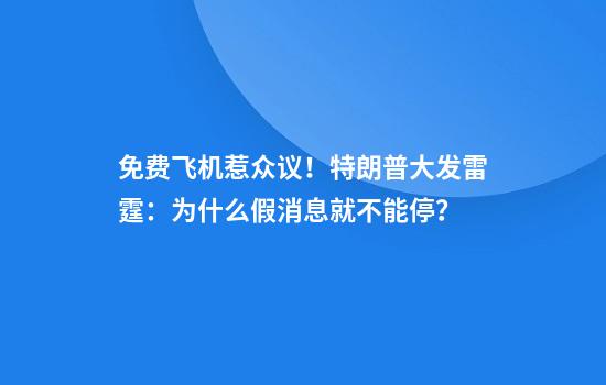 免费飞机惹众议！特朗普大发雷霆：为什么假消息就不能停？