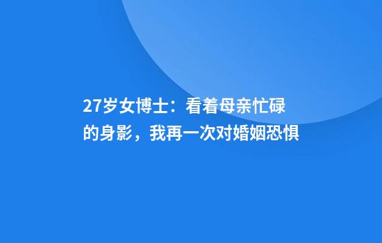 27岁女博士:看着母亲忙碌的身影,我再一次对婚姻恐惧