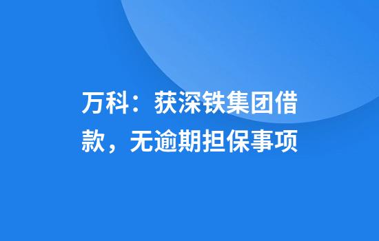 万科：获深铁集团借款，无逾期担保事项