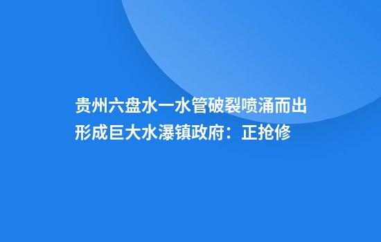 贵州六盘水一水管破裂喷涌而出形成巨大水瀑镇政府：正抢修