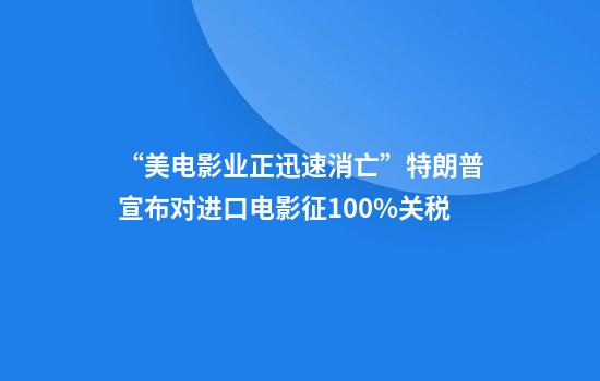 “美电影业正迅速消亡”特朗普宣布对进口电影征100%关税