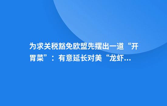 为求关税豁免欧盟先摆出一道“开胃菜”：有意延长对美“龙虾协议”
