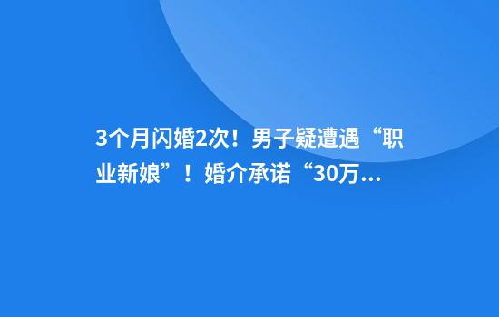 3个月闪婚2次！男子疑遭遇“职业新娘”！婚介承诺“30万包娶媳妇”变噩梦