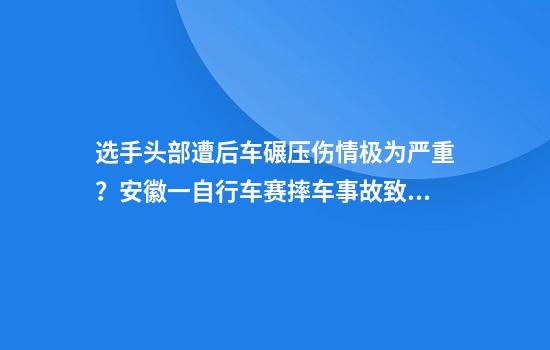 选手头部遭后车碾压伤情极为严重？安徽一自行车赛摔车事故致多人受伤