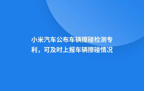 小米汽车公布车辆擦碰检测专利，可及时上报车辆擦碰情况