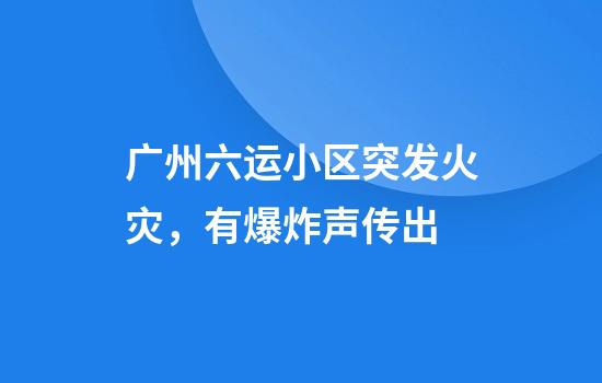 广州六运小区突发火灾，有爆炸声传出