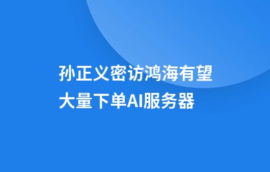 孙正义密访鸿海有望大量下单AI服务器