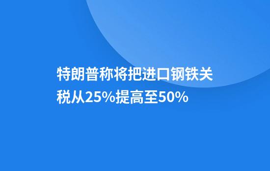 特朗普称将把进口钢铁关税从25%提高至50%