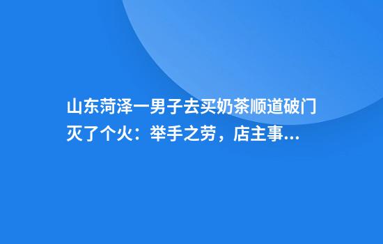 山东菏泽一男子去买奶茶顺道破门灭了个火：举手之劳，店主事后已道谢