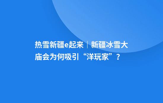 热雪新疆e起来|新疆冰雪大庙会为何吸引“洋玩家”?
