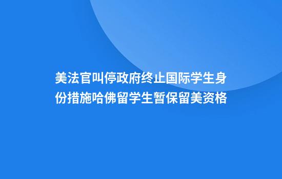 美法官叫停政府终止国际学生身份措施哈佛留学生暂保留美资格