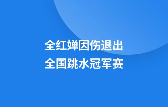 全红婵因伤退出全国跳水冠军赛
