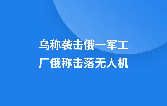 乌称袭击俄一军工厂俄称击落无人机
