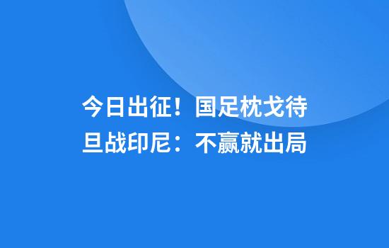 今日出征！国足枕戈待旦战印尼：不赢就出局