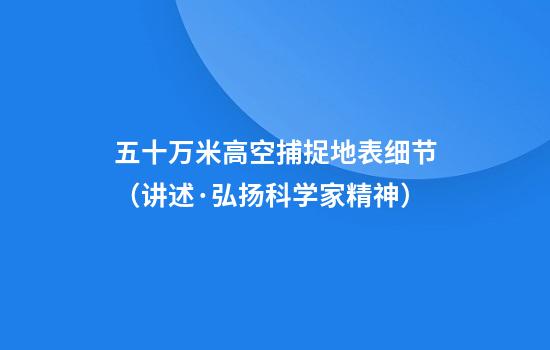 五十万米高空捕捉地表细节（讲述·弘扬科学家精神）