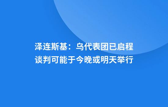 泽连斯基：乌代表团已启程谈判可能于今晚或明天举行