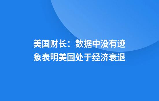 美国财长：数据中没有迹象表明美国处于经济衰退