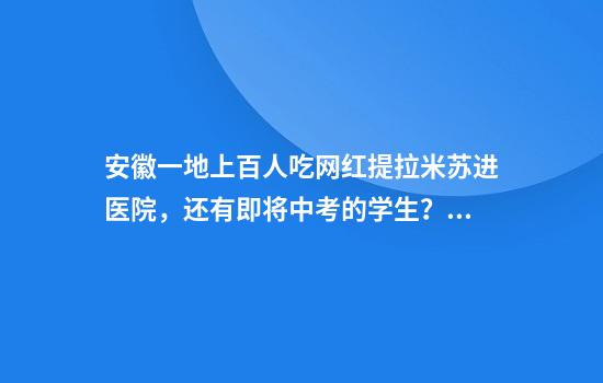安徽一地上百人吃网红提拉米苏进医院，还有即将中考的学生？多方回应…