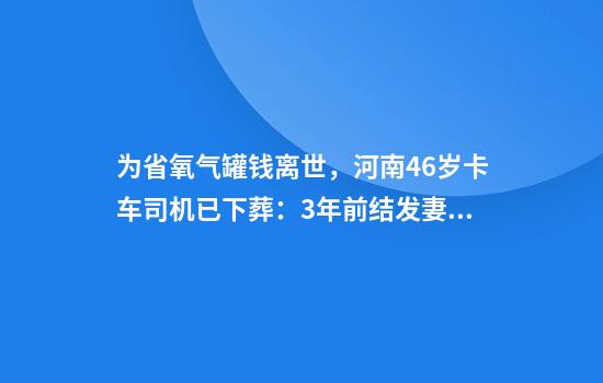 为省氧气罐钱离世，河南46岁卡车司机已下葬：3年前结发妻子病逝，留下重组家庭的6个孩子