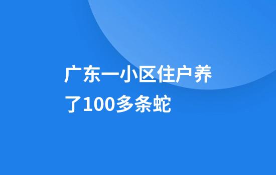 广东一小区住户养了100多条蛇