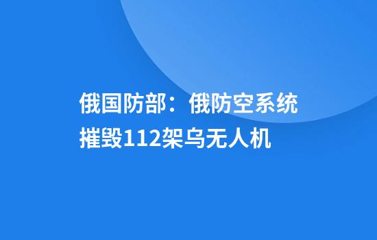 俄国防部：俄防空系统摧毁112架乌无人机