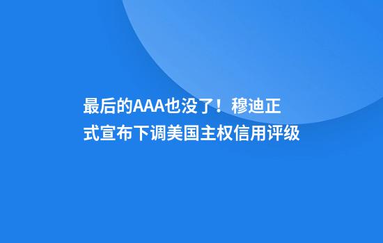 最后的AAA也没了！穆迪正式宣布下调美国主权信用评级